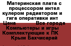 Материнская плата с процессором интел кулером радиатором и 4 гига оперативки инт › Цена ­ 1 000 - Все города Компьютеры и игры » Комплектующие к ПК   . Крым,Бахчисарай